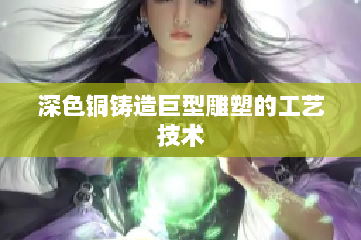 深色铜铸造巨型雕塑的工艺技术