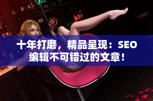 十年打磨，精品呈现：SEO编辑不可错过的文章！