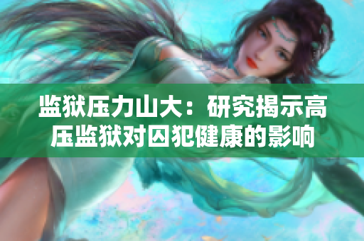 监狱压力山大：研究揭示高压监狱对囚犯健康的影响