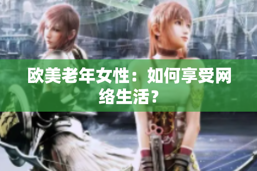 欧美老年女性：如何享受网络生活？