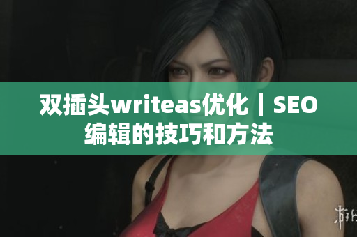 双插头writeas优化｜SEO编辑的技巧和方法