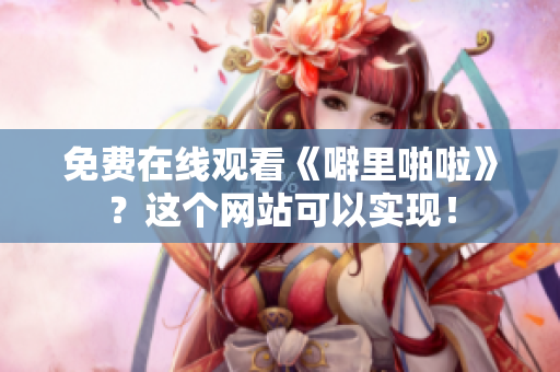 免费在线观看《噼里啪啦》？这个网站可以实现！