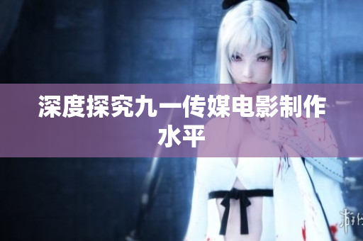 深度探究九一传媒电影制作水平