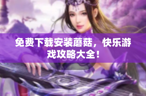免费下载安装蘑菇，快乐游戏攻略大全！