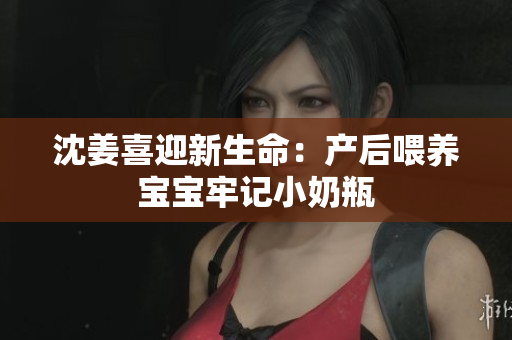 沈姜喜迎新生命：产后喂养宝宝牢记小奶瓶
