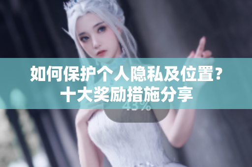 如何保护个人隐私及位置？十大奖励措施分享