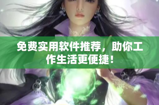 免费实用软件推荐，助你工作生活更便捷！