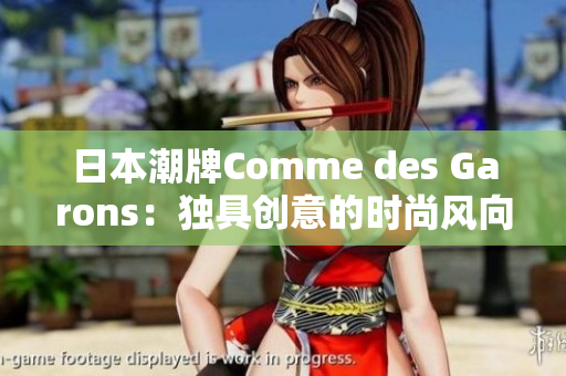 日本潮牌Comme des Garons：独具创意的时尚风向标