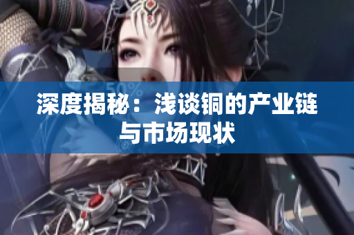 深度揭秘：浅谈铜的产业链与市场现状