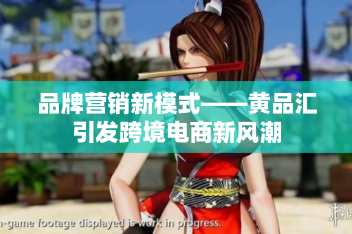 品牌营销新模式——黄品汇引发跨境电商新风潮
