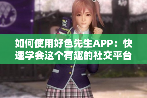如何使用好色先生APP：快速学会这个有趣的社交平台
