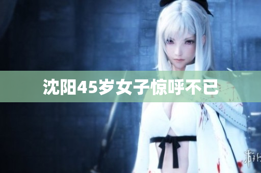 沈阳45岁女子惊呼不已