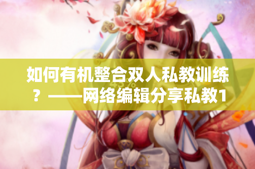 如何有机整合双人私教训练？——网络编辑分享私教1V2训练思路