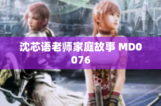 沈芯语老师家庭故事 MD0076