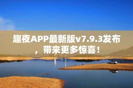 趣夜APP最新版v7.9.3发布，带来更多惊喜！