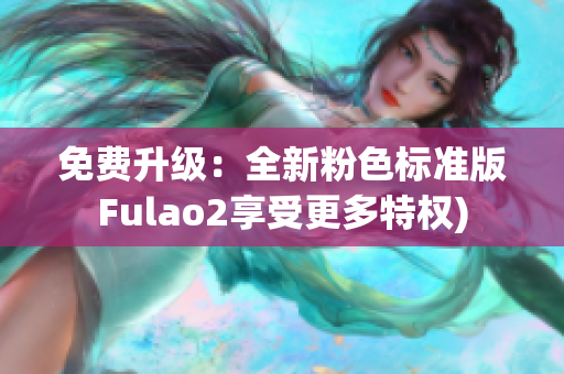 免费升级：全新粉色标准版Fulao2享受更多特权)
