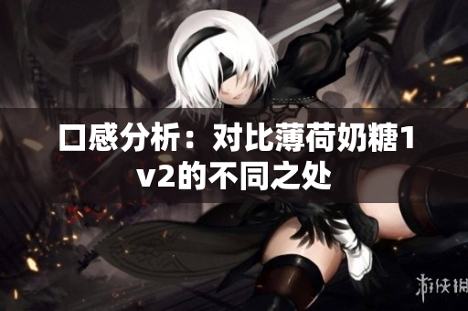 口感分析：对比薄荷奶糖1v2的不同之处