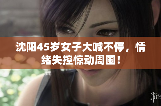 沈阳45岁女子大喊不停，情绪失控惊动周围！