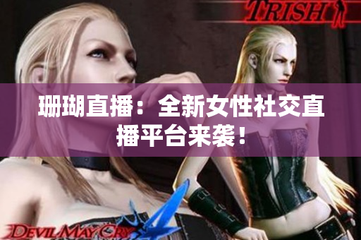 珊瑚直播：全新女性社交直播平台来袭！