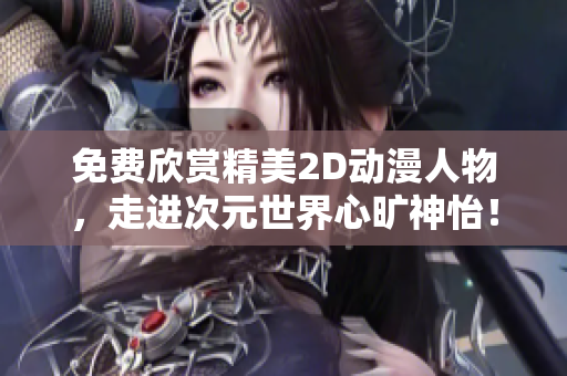 免费欣赏精美2D动漫人物，走进次元世界心旷神怡！