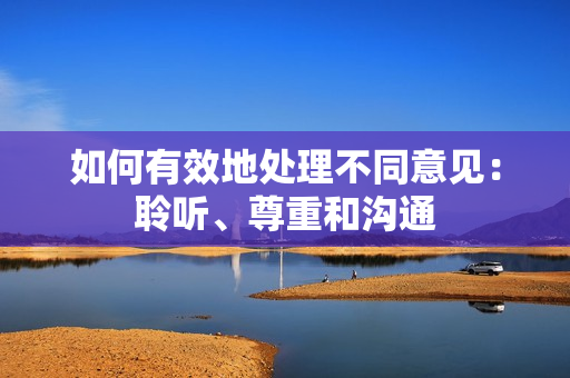 如何有效地处理不同意见：聆听、尊重和沟通