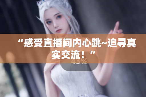 “感受直播间内心跳~追寻真实交流！”