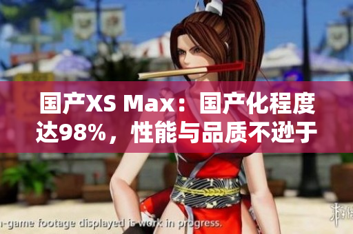 国产XS Max：国产化程度达98%，性能与品质不逊于进口机