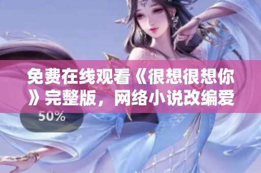 免费在线观看《很想很想你》完整版，网络小说改编爱情剧推荐