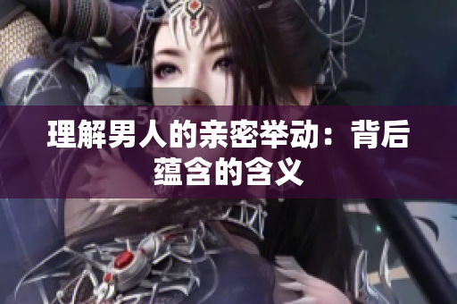 理解男人的亲密举动：背后蕴含的含义