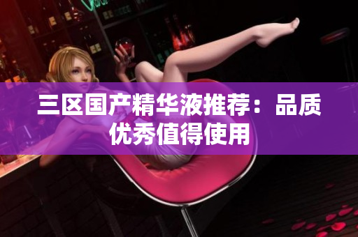 三区国产精华液推荐：品质优秀值得使用