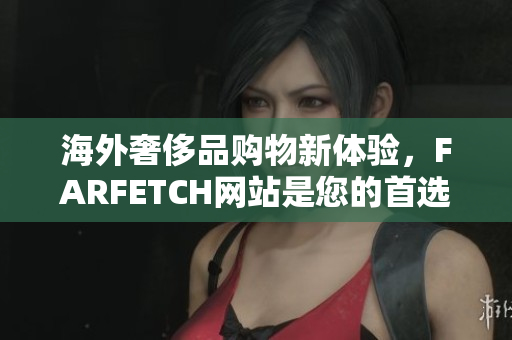海外奢侈品购物新体验，FARFETCH网站是您的首选