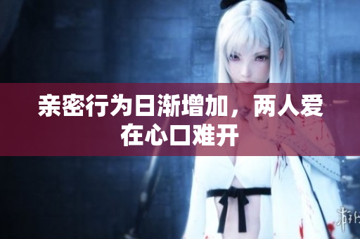 亲密行为日渐增加，两人爱在心口难开