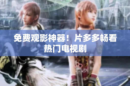 免费观影神器！片多多畅看热门电视剧