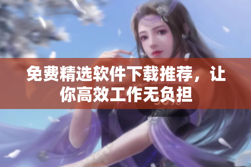 免费精选软件下载推荐，让你高效工作无负担