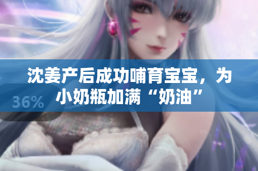 沈姜产后成功哺育宝宝，为小奶瓶加满“奶油”