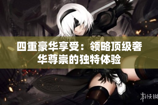 四重豪华享受：领略顶级奢华尊崇的独特体验