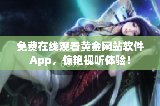免费在线观看黄金网站软件App，惊艳视听体验！