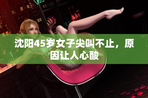 沈阳45岁女子尖叫不止，原因让人心酸