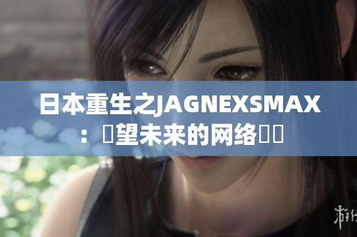 日本重生之JAGNEXSMAX：瞭望未来的网络編輯