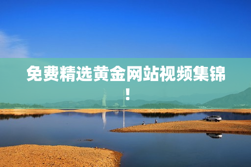 免费精选黄金网站视频集锦！