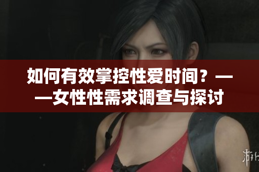 如何有效掌控性爱时间？——女性性需求调查与探讨