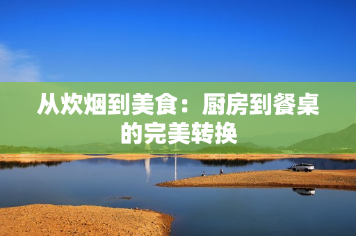 从炊烟到美食：厨房到餐桌的完美转换