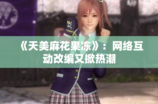 《天美麻花果冻》：网络互动改编又掀热潮