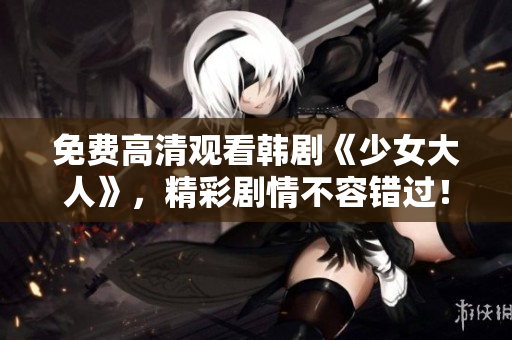 免费高清观看韩剧《少女大人》，精彩剧情不容错过！