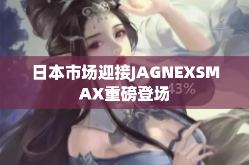 日本市场迎接JAGNEXSMAX重磅登场