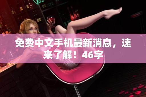 免费中文手机最新消息，速来了解！46字