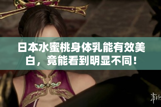 日本水蜜桃身体乳能有效美白，竟能看到明显不同！