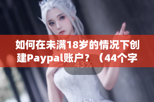 如何在未满18岁的情况下创建Paypal账户？（44个字）