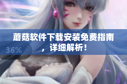 蘑菇软件下载安装免费指南，详细解析！