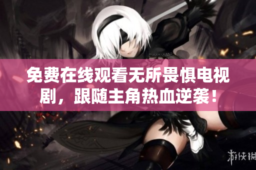免费在线观看无所畏惧电视剧，跟随主角热血逆袭！